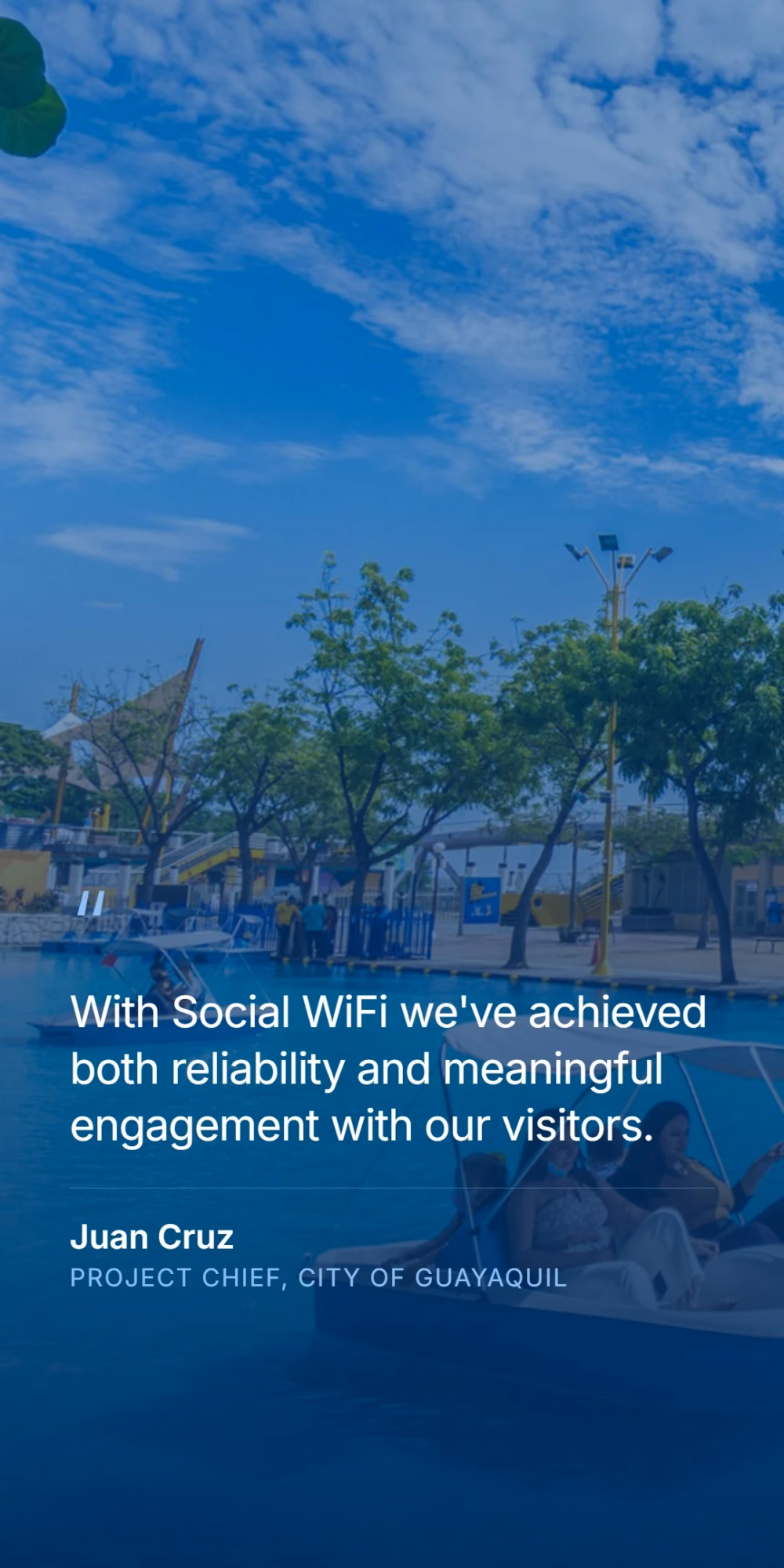 Juan Cruz, project chief for the City of Guayaquil - with Social WiFi we've achieved both reliability and meaningful engagement with our visitors.