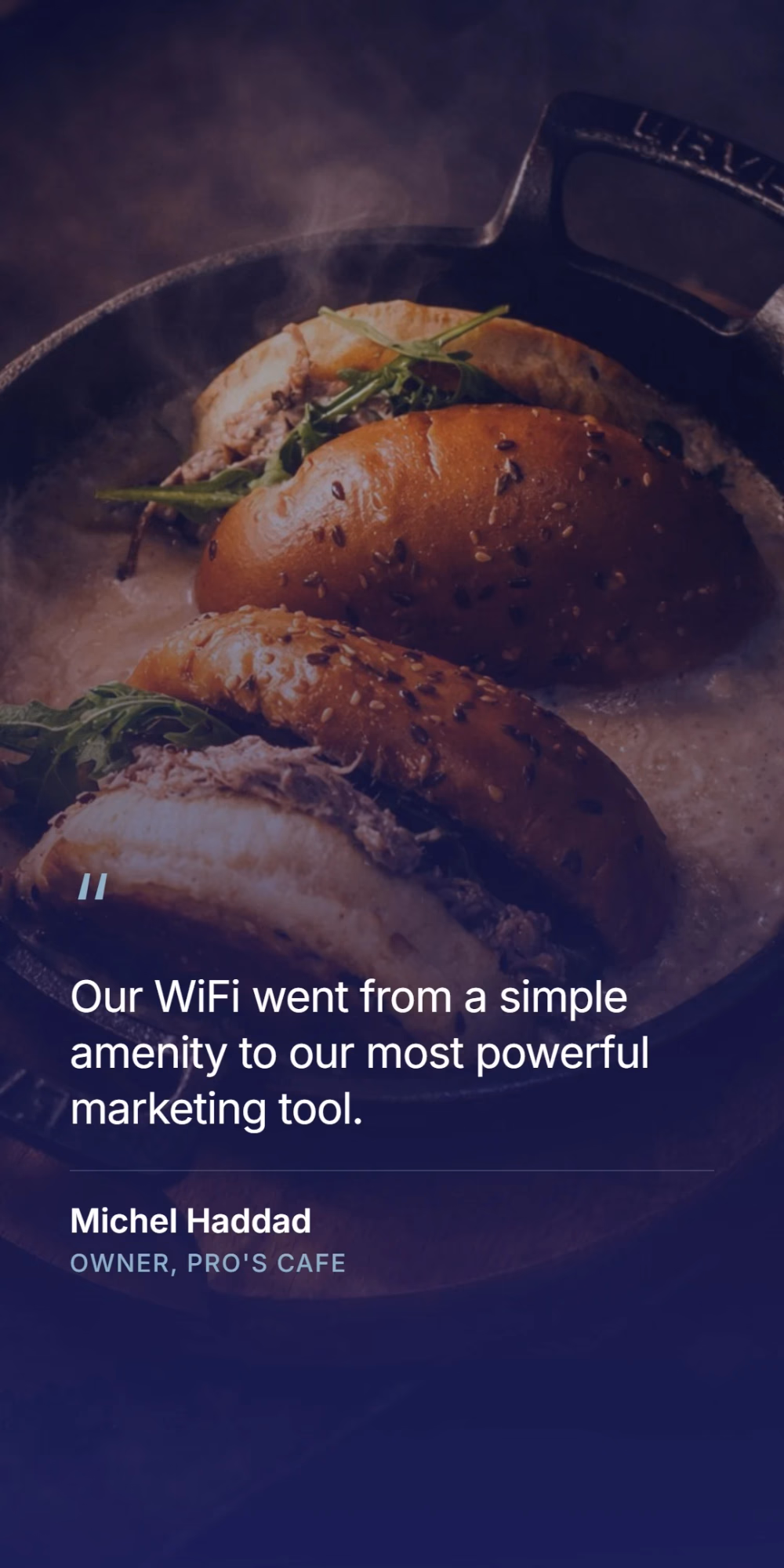 Michel Haddad, owner of Pro's Cafe - our WiFi went from a simple amenity to our most powerful marketing tool.