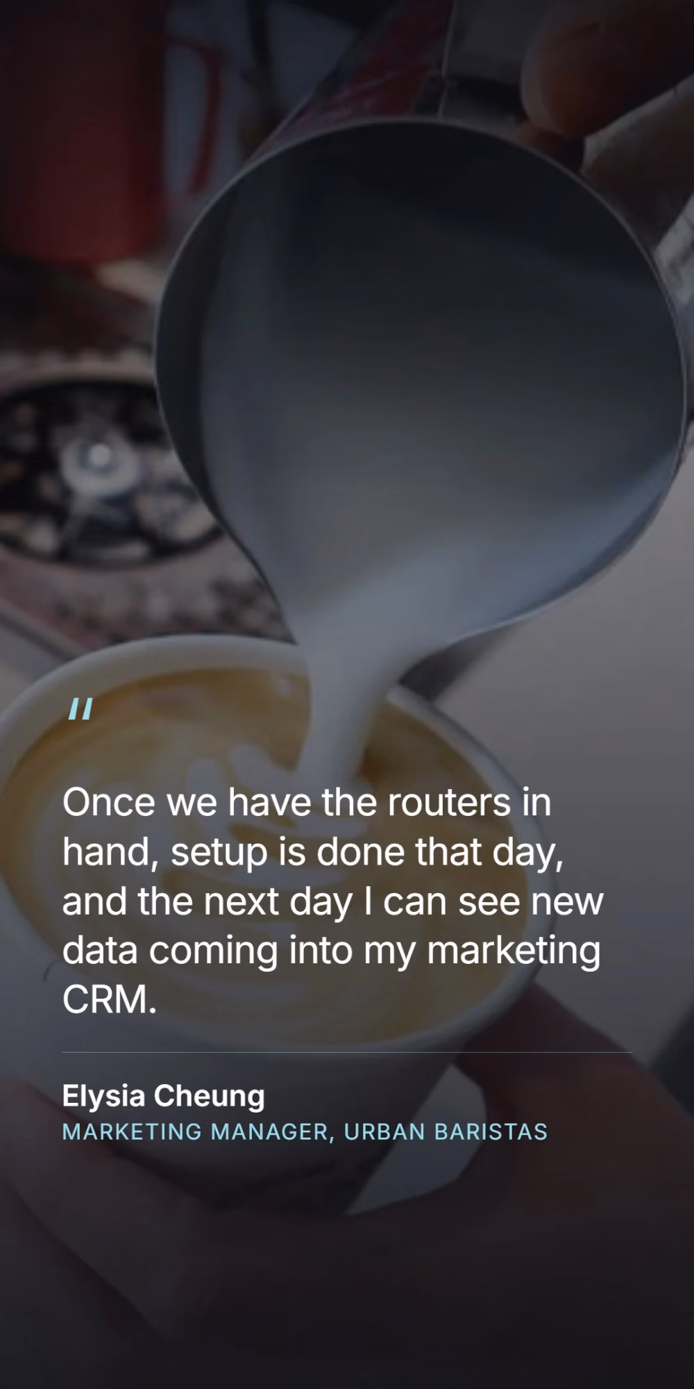 Elysia Cheung, marketing manager at Urban Baristas - once we have the routers in hand, setup is done that day, and the next day I can see new data coming into my marketing CRM.